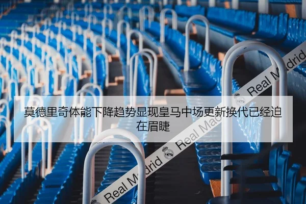 莫德里奇体能下降趋势显现皇马中场更新换代已经迫在眉睫