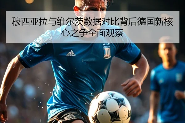 穆西亚拉与维尔茨数据对比背后德国新核心之争全面观察