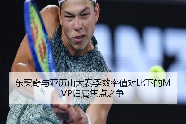 东契奇与亚历山大赛季效率值对比下的MVP归属焦点之争