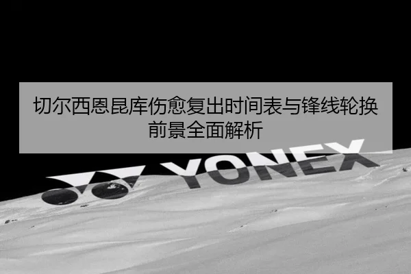 切尔西恩昆库伤愈复出时间表与锋线轮换前景全面解析