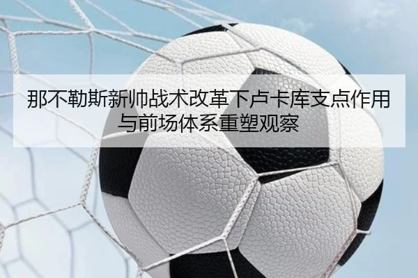 那不勒斯新帅战术改革下卢卡库支点作用与前场体系重塑观察