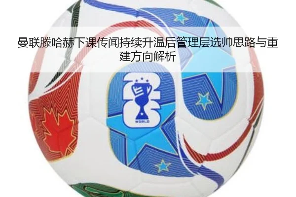 曼联滕哈赫下课传闻持续升温后管理层选帅思路与重建方向解析