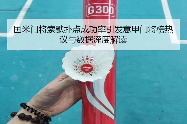 国米门将索默扑点成功率引发意甲门将榜热议与数据深度解读
